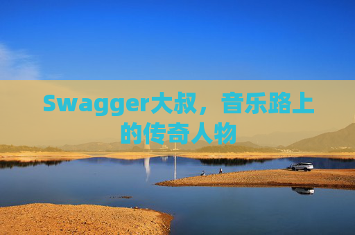 Swagger大叔，音乐路上的传奇人物